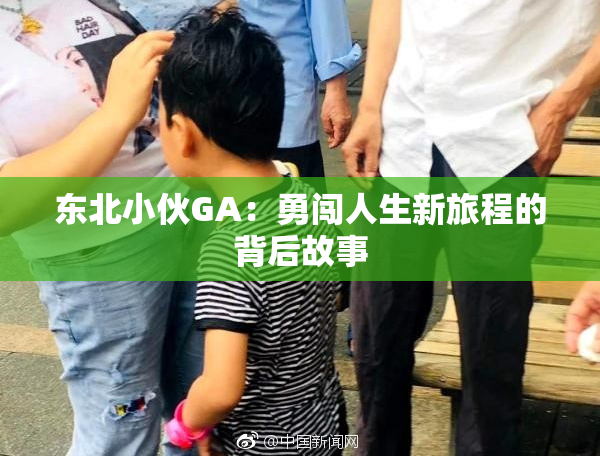 东北小伙GA：勇闯人生新旅程的背后故事