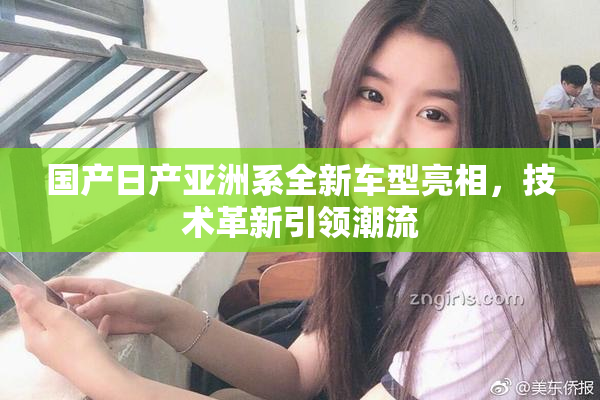 国产日产亚洲系全新车型亮相，技术革新引领潮流