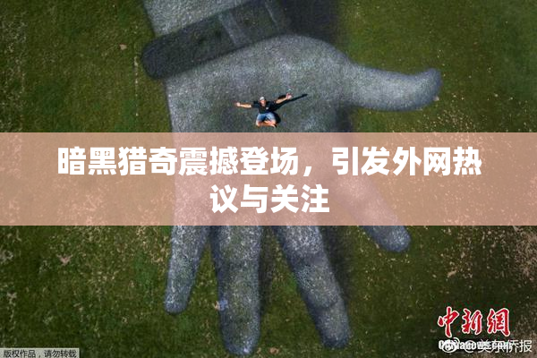 暗黑猎奇震撼登场，引发外网热议与关注