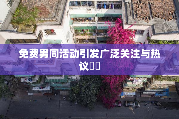免费男同活动引发广泛关注与热议❌‌