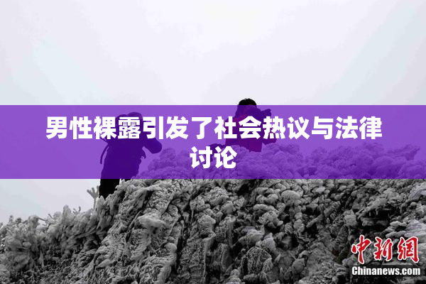 男性裸露引发了社会热议与法律讨论