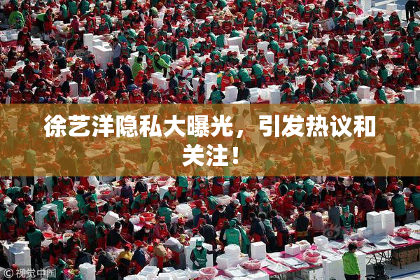 徐艺洋隐私大曝光，引发热议和关注！