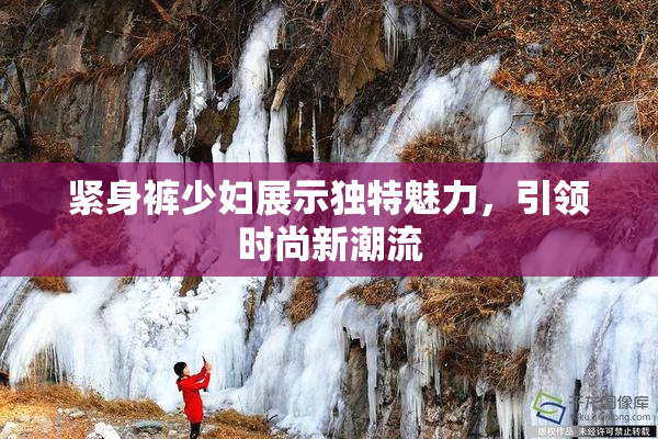 紧身裤少妇展示独特魅力，引领时尚新潮流