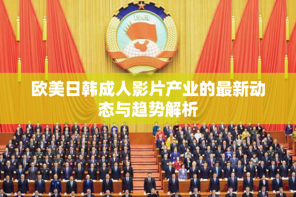 欧美日韩成人影片产业的最新动态与趋势解析