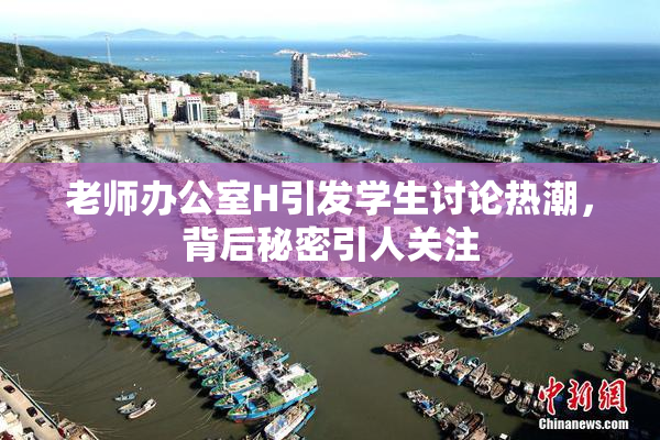 老师办公室H引发学生讨论热潮，背后秘密引人关注