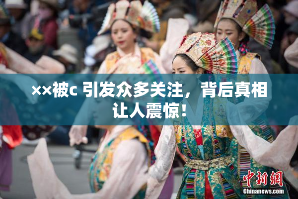 ××被c 引发众多关注，背后真相让人震惊！