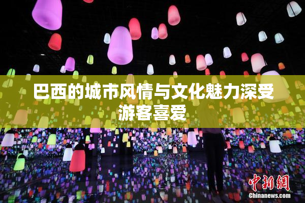 巴西的城市风情与文化魅力深受游客喜爱