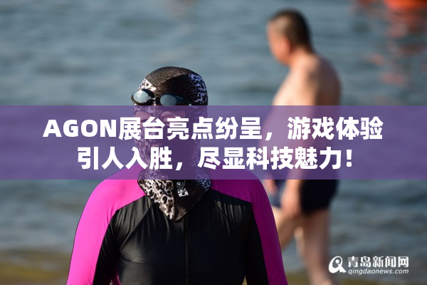 AGON展台亮点纷呈，游戏体验引人入胜，尽显科技魅力！