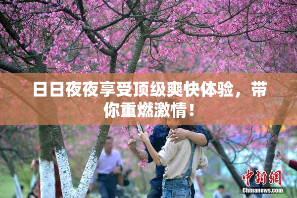 日日夜夜享受顶级爽快体验，带你重燃激情！