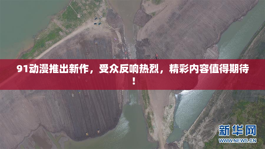 91动漫推出新作，受众反响热烈，精彩内容值得期待！