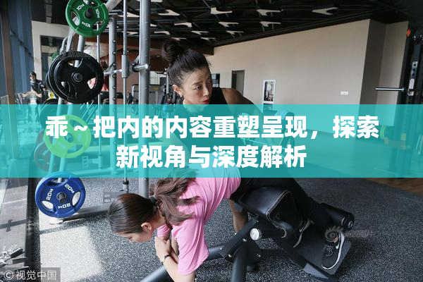 乖～把内的内容重塑呈现，探索新视角与深度解析