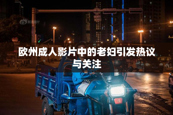 欧州成人影片中的老妇引发热议与关注