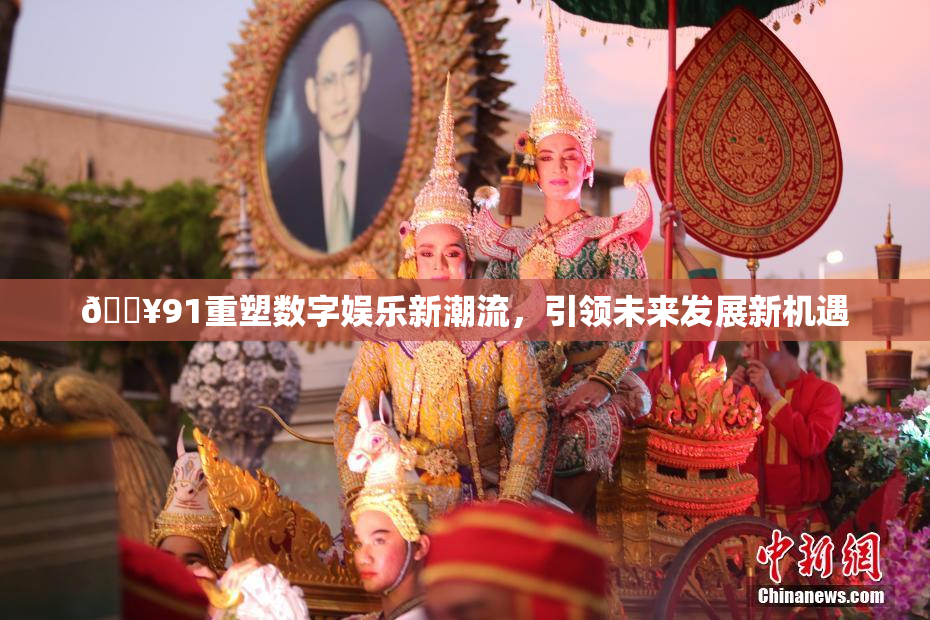 🔥91重塑数字娱乐新潮流，引领未来发展新机遇