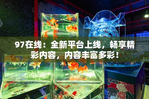 97在线：全新平台上线，畅享精彩内容，内容丰富多彩！