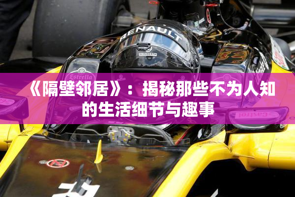 《隔壁邻居》：揭秘那些不为人知的生活细节与趣事