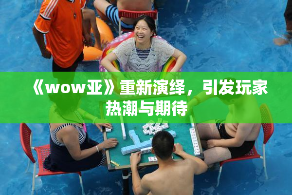 《wow亚》重新演绎，引发玩家热潮与期待