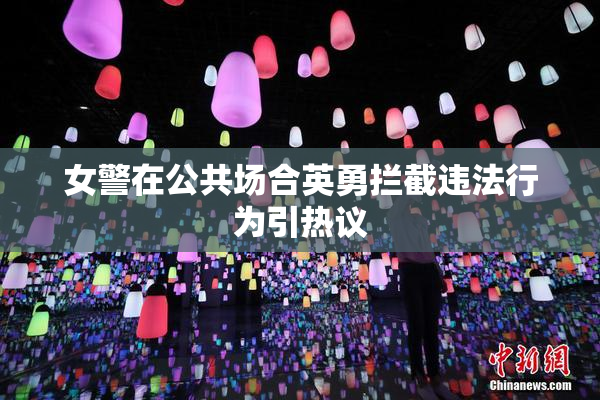 女警在公共场合英勇拦截违法行为引热议