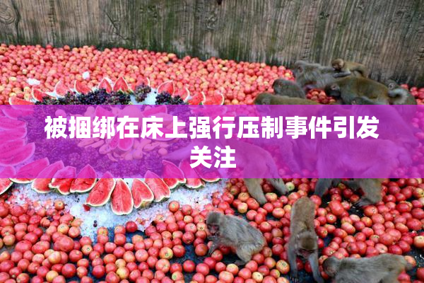 被捆绑在床上强行压制事件引发关注
