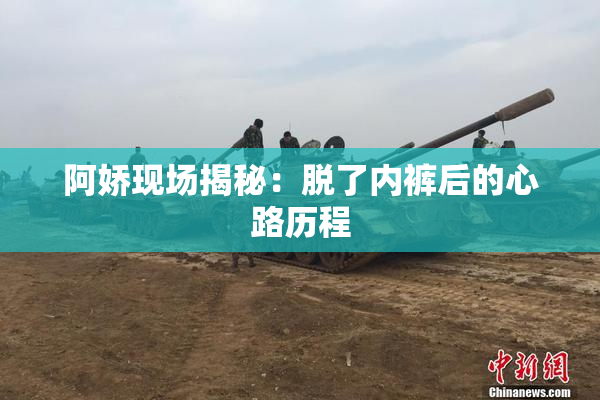 阿娇现场揭秘：脱了内裤后的心路历程