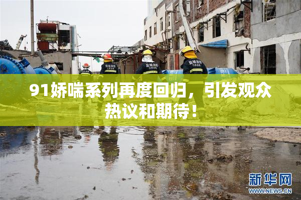 91娇喘系列再度回归，引发观众热议和期待！
