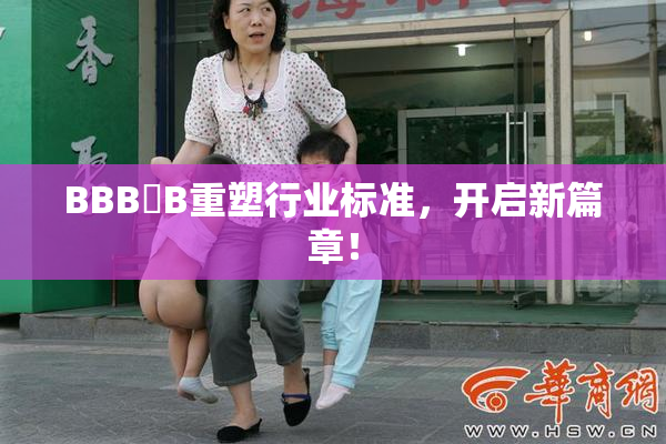 BBB槡B重塑行业标准，开启新篇章！