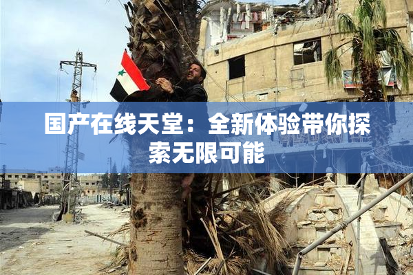 国产在线天堂：全新体验带你探索无限可能