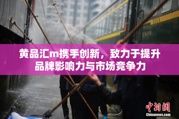 黄品汇m携手创新，致力于提升品牌影响力与市场竞争力