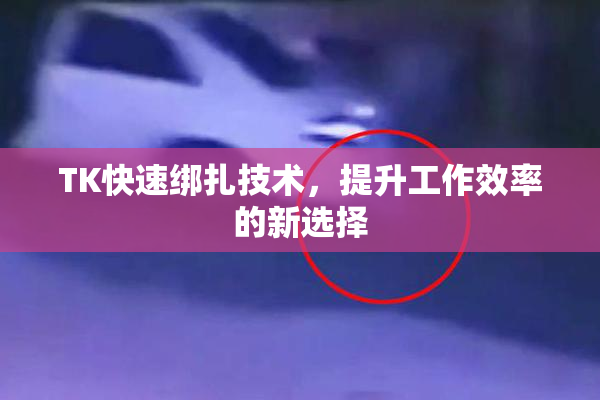 TK快速绑扎技术，提升工作效率的新选择