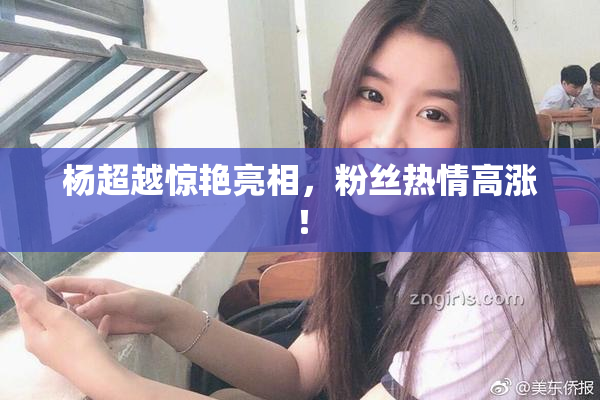 杨超越惊艳亮相，粉丝热情高涨！