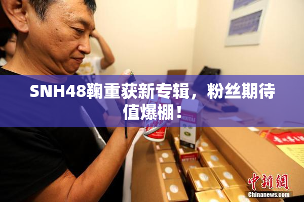 SNH48鞠重获新专辑，粉丝期待值爆棚！