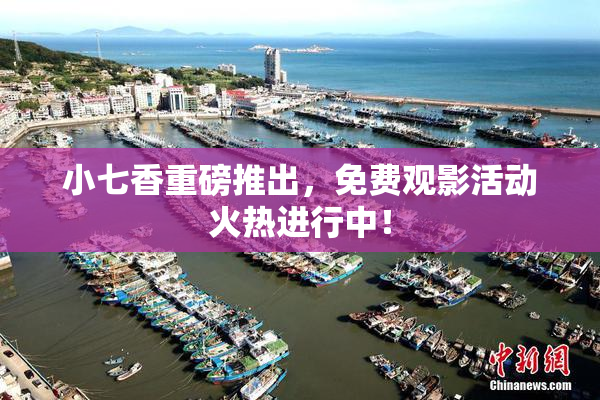 小七香重磅推出，免费观影活动火热进行中！
