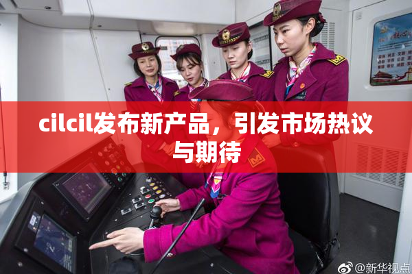 cilcil发布新产品，引发市场热议与期待