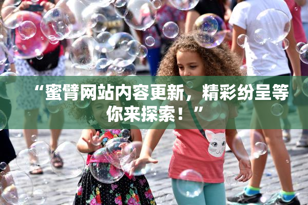 “蜜臂网站内容更新，精彩纷呈等你来探索！”