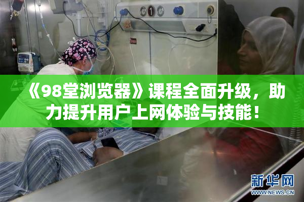 《98堂浏览器》课程全面升级，助力提升用户上网体验与技能！