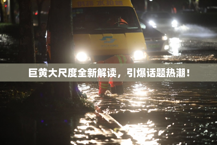 巨黄大尺度全新解读，引爆话题热潮！