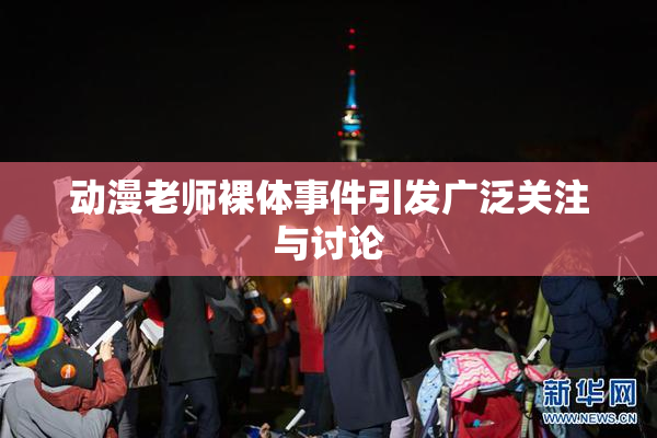 动漫老师裸体事件引发广泛关注与讨论
