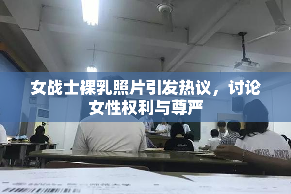 女战士裸乳照片引发热议，讨论女性权利与尊严