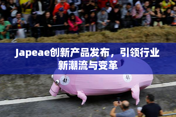 Japeae创新产品发布，引领行业新潮流与变革