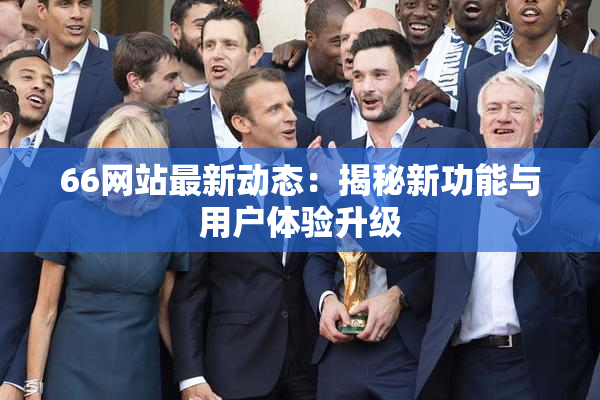66网站最新动态：揭秘新功能与用户体验升级