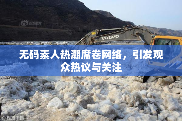 无码素人热潮席卷网络，引发观众热议与关注
