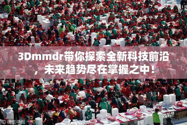 3Dmmdr带你探索全新科技前沿，未来趋势尽在掌握之中！