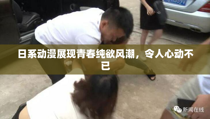 日系动漫展现青春纯欲风潮，令人心动不已