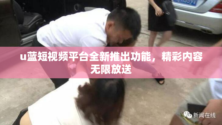 u蓝短视频平台全新推出功能，精彩内容无限放送