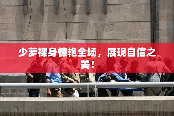 少萝裸身惊艳全场，展现自信之美！