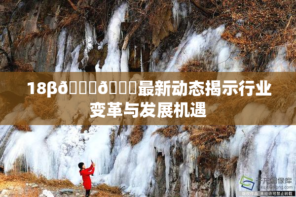 18β🍆🍑最新动态揭示行业变革与发展机遇