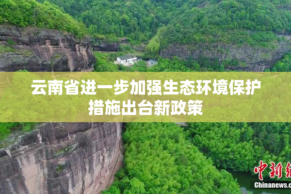 云南省进一步加强生态环境保护措施出台新政策