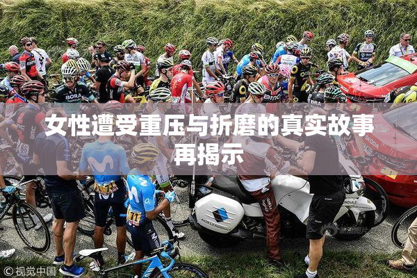 女性遭受重压与折磨的真实故事再揭示