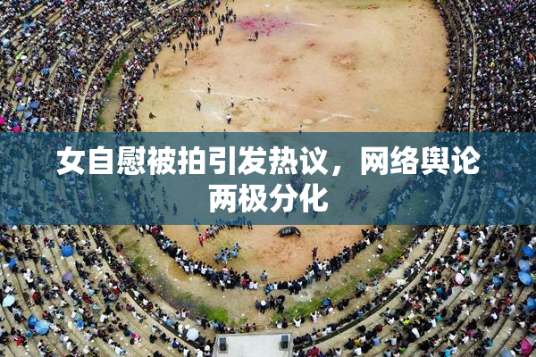女自慰被拍引发热议，网络舆论两极分化