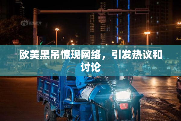 欧美黑吊惊现网络，引发热议和讨论