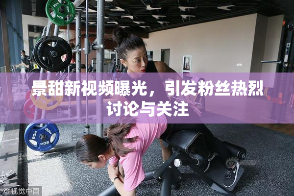 景甜新视频曝光，引发粉丝热烈讨论与关注
